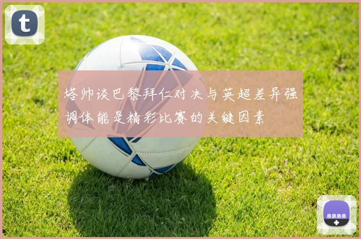 塔帅谈巴黎拜仁对决与英超差异强调体能是精彩比赛的关键因素