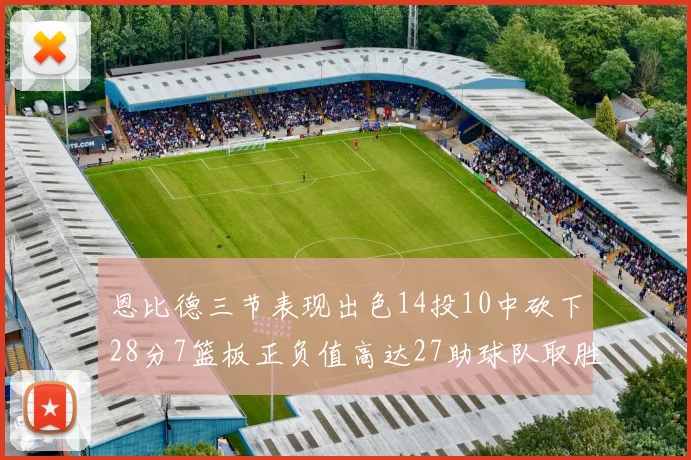 恩比德三节表现出色14投10中砍下28分7篮板正负值高达27助球队取胜