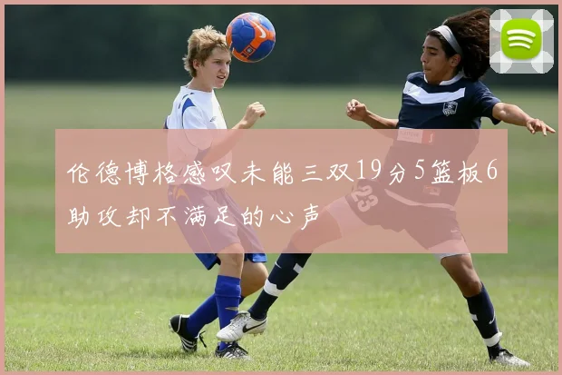 伦德博格感叹未能三双19分5篮板6助攻却不满足的心声