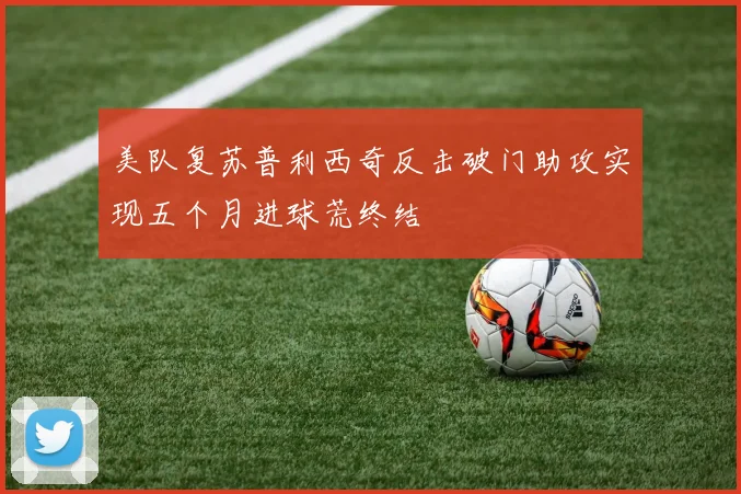 美队复苏普利西奇反击破门助攻实现五个月进球荒终结