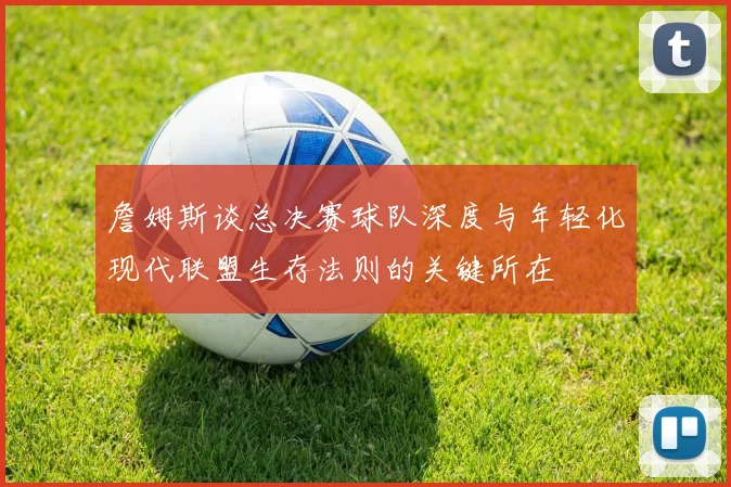 詹姆斯谈总决赛球队深度与年轻化现代联盟生存法则的关键所在