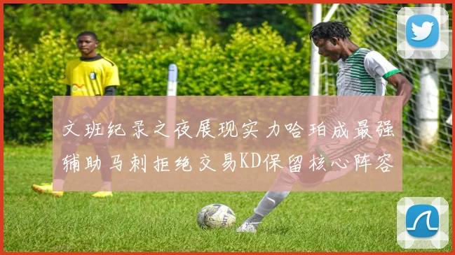 文班纪录之夜展现实力哈珀成最强辅助马刺拒绝交易KD保留核心阵容