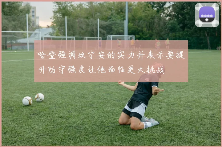 哈登强调坎宁安的实力并表示要提升防守强度让他面临更大挑战