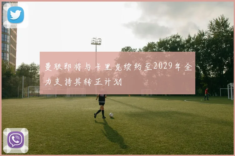 曼联即将与卡里克续约至2029年全力支持其转正计划