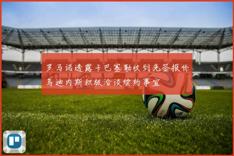 罗马诺透露卡巴塞勒收到免签报价乌迪内斯积极洽谈续约事宜
